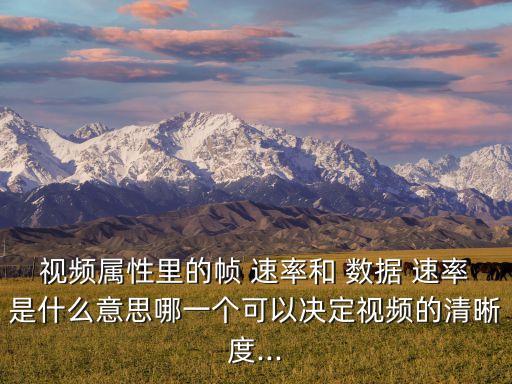視頻屬性里的幀 速率和 數(shù)據(jù) 速率是什么意思哪一個可以決定視頻的清晰度...