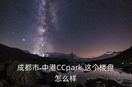 成都市 中港CCpark,這個(gè)樓盤怎么樣