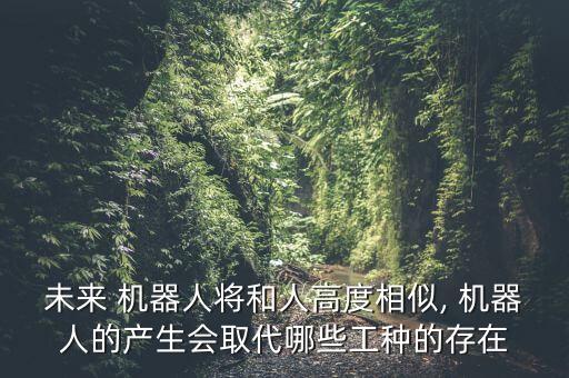 未來 機(jī)器人將和人高度相似, 機(jī)器人的產(chǎn)生會(huì)取代哪些工種的存在