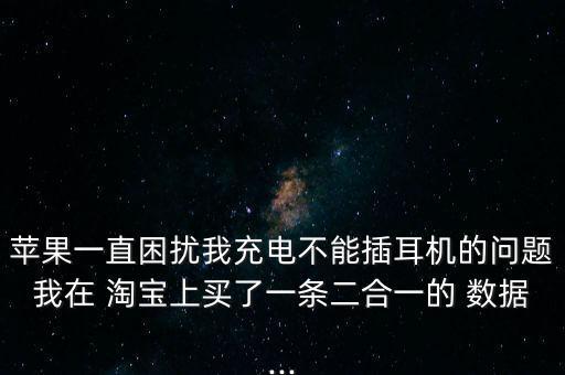 蘋果一直困擾我充電不能插耳機(jī)的問題我在 淘寶上買了一條二合一的 數(shù)據(jù)...