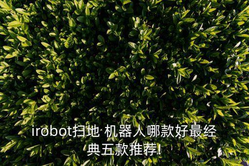 irobot掃地 機(jī)器人哪款好最經(jīng)典五款推薦!