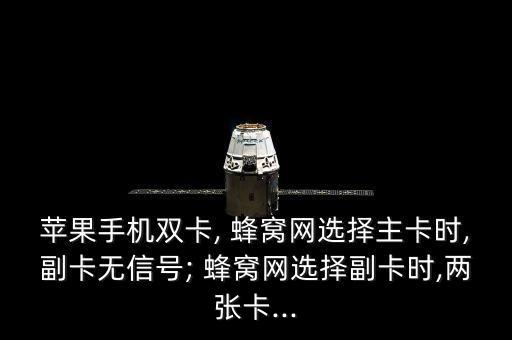 蘋果手機(jī)雙卡, 蜂窩網(wǎng)選擇主卡時(shí),副卡無信號(hào); 蜂窩網(wǎng)選擇副卡時(shí),兩張卡...