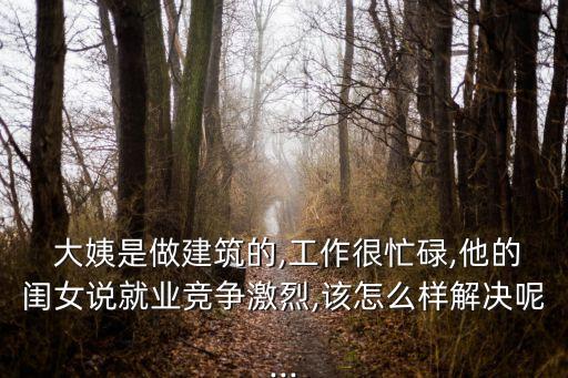  大姨是做建筑的,工作很忙碌,他的閨女說就業(yè)競爭激烈,該怎么樣解決呢...