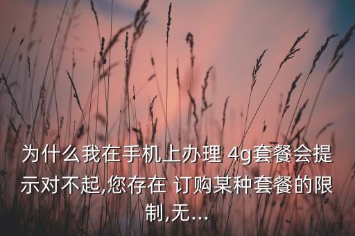 為什么我在手機(jī)上辦理 4g套餐會提示對不起,您存在 訂購某種套餐的限制,無...