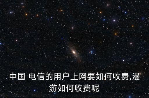 中國 電信的用戶上網(wǎng)要如何收費(fèi),漫游如何收費(fèi)呢