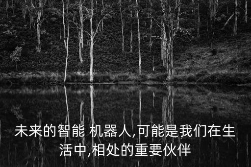 未來(lái)的智能 機(jī)器人,可能是我們?cè)谏钪?相處的重要伙伴