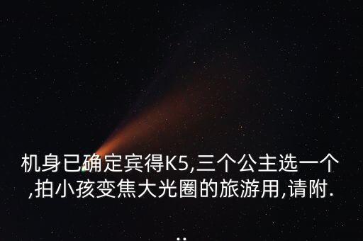 機(jī)身已確定賓得K5,三個(gè)公主選一個(gè),拍小孩變焦大光圈的旅游用,請(qǐng)附...