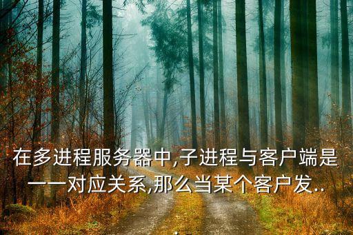 在多進程服務器中,子進程與客戶端是一一對應關系,那么當某個客戶發(fā)...