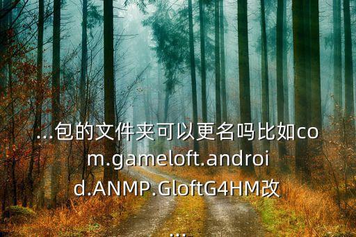 ...包的文件夾可以更名嗎比如com.gameloft.android.ANMP.GloftG4HM改...