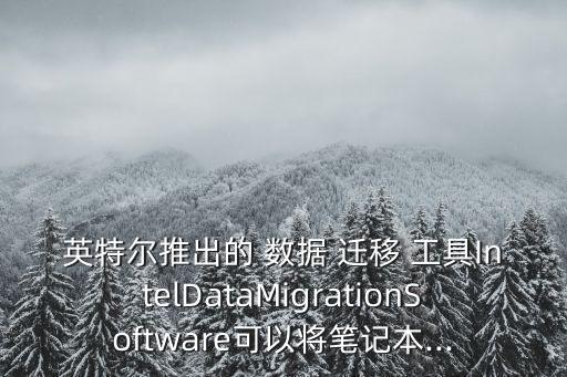 英特爾推出的 數(shù)據(jù) 遷移 工具IntelDataMigrationSoftware可以將筆記本...