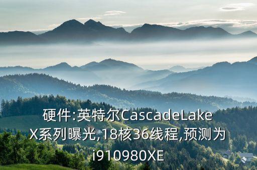 硬件:英特爾CascadeLakeX系列曝光,18核36線程,預(yù)測為i910980XE