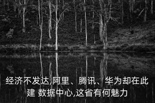 經(jīng)濟(jì)不發(fā)達(dá),阿里、騰訊、華為卻在此建 數(shù)據(jù)中心,這省有何魅力
