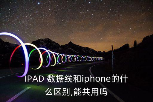 IPAD 數(shù)據(jù)線和iphone的什么區(qū)別,能共用嗎