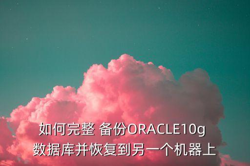 如何完整 備份ORACLE10g 數(shù)據(jù)庫并恢復到另一個機器上