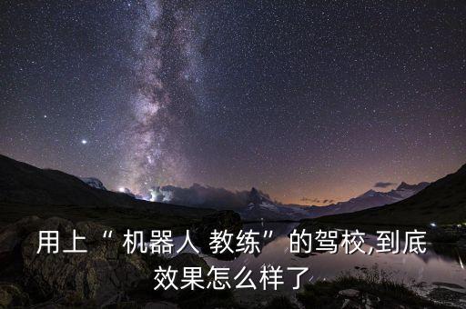 用上“ 機(jī)器人 教練”的駕校,到底效果怎么樣了