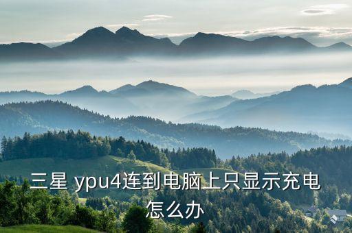 三星 ypu4連到電腦上只顯示充電怎么辦