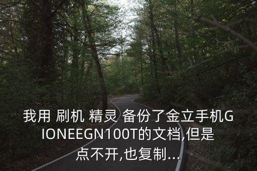 我用 刷機(jī) 精靈 備份了金立手機(jī)GIONEEGN100T的文檔,但是點(diǎn)不開,也復(fù)制...