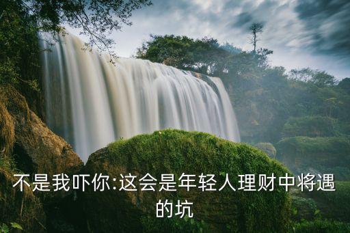 不是我嚇你:這會(huì)是年輕人理財(cái)中將遇的坑