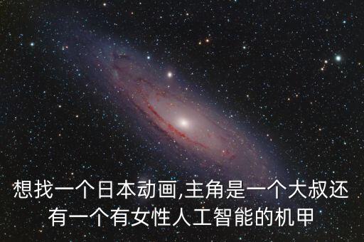 想找一個日本動畫,主角是一個大叔還有一個有女性人工智能的機(jī)甲