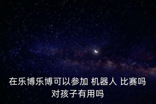 在樂博樂博可以參加 機(jī)器人 比賽嗎對(duì)孩子有用嗎