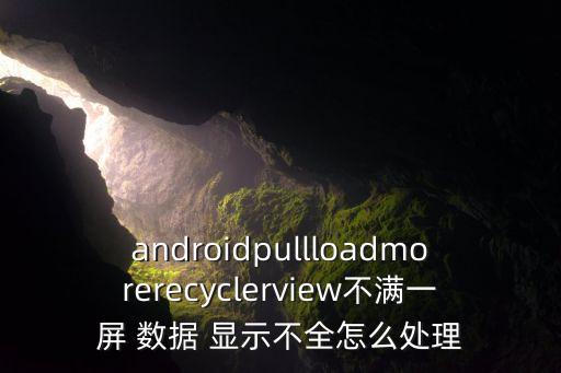 androidpullloadmorerecyclerview不滿一屏 數(shù)據(jù) 顯示不全怎么處理