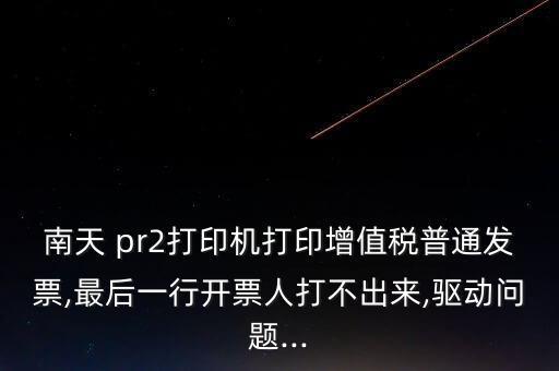 南天 pr2打印機(jī)打印增值稅普通發(fā)票,最后一行開(kāi)票人打不出來(lái),驅(qū)動(dòng)問(wèn)題...