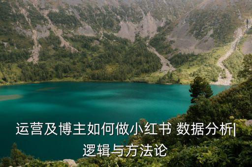 運(yùn)營(yíng)及博主如何做小紅書(shū) 數(shù)據(jù)分析|邏輯與方法論