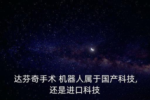  達(dá)芬奇手術(shù) 機(jī)器人屬于國產(chǎn)科技,還是進(jìn)口科技