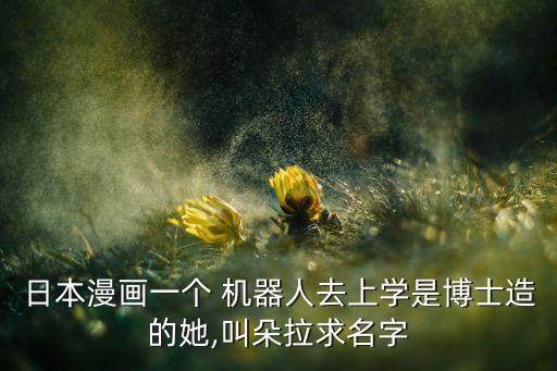 日本漫畫一個 機(jī)器人去上學(xué)是博士造的她,叫朵拉求名字