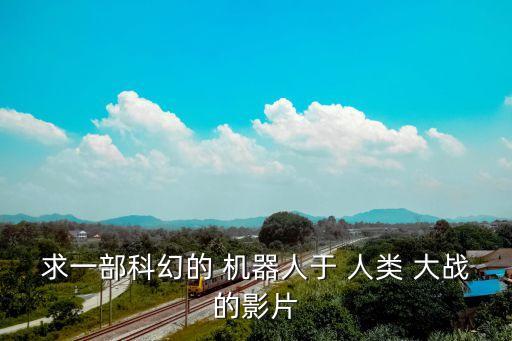 求一部科幻的 機(jī)器人于 人類 大戰(zhàn)的影片