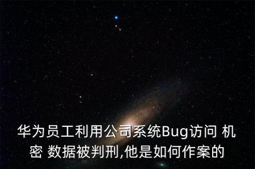 華為員工利用公司系統(tǒng)Bug訪問(wèn) 機(jī)密 數(shù)據(jù)被判刑,他是如何作案的
