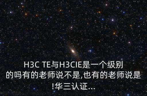 H3C TE與H3CIE是一個級別的嗎有的老師說不是,也有的老師說是!華三認證...