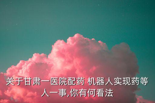 關于甘肅一醫(yī)院配藥 機器人實現藥等人一事,你有何看法