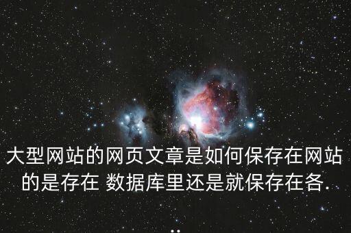 大型網(wǎng)站的網(wǎng)頁文章是如何保存在網(wǎng)站的是存在 數(shù)據(jù)庫里還是就保存在各...