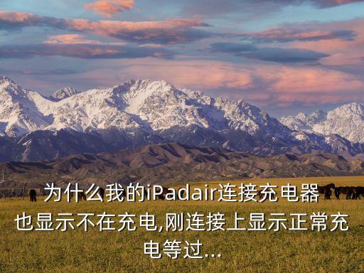 為什么我的iPadair連接充電器也顯示不在充電,剛連接上顯示正常充電等過...