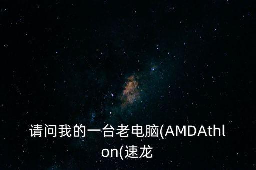 請問我的一臺老電腦(AMDAthlon(速龍