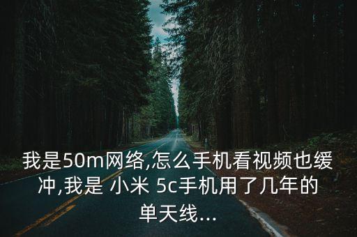 我是50m網(wǎng)絡(luò),怎么手機(jī)看視頻也緩沖,我是 小米 5c手機(jī)用了幾年的單天線...