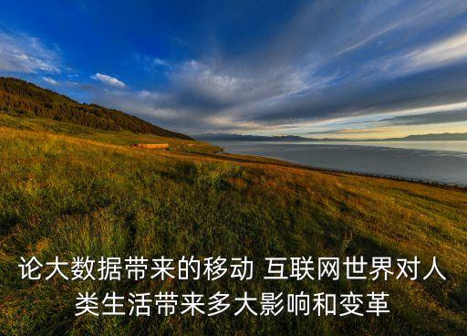 論大數(shù)據(jù)帶來(lái)的移動(dòng) 互聯(lián)網(wǎng)世界對(duì)人類生活帶來(lái)多大影響和變革
