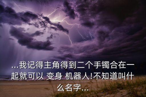 ...我記得主角得到二個手鐲合在一起就可以 變身 機器人!不知道叫什么名字...