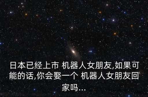 日本已經(jīng)上市 機(jī)器人女朋友,如果可能的話,你會娶一個 機(jī)器人女朋友回家嗎...