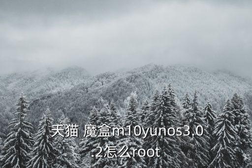  天貓 魔盒m10yunos3.0.2怎么root