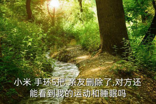 小米 手環(huán)5把 親友刪除了,對方還能看到我的運動和睡眠嗎