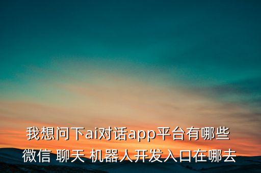 我想問下ai對話app平臺有哪些 微信 聊天 機器人開發(fā)入口在哪去