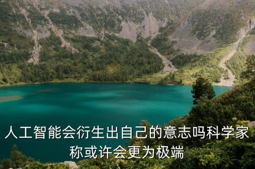 人工智能會(huì)衍生出自己的意志嗎科學(xué)家稱或許會(huì)更為極端