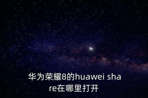  華為榮耀8的huawei share在哪里打開