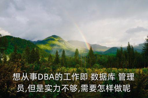 想從事DBA的工作即 數(shù)據(jù)庫 管理員,但是實力不夠,需要怎樣做呢