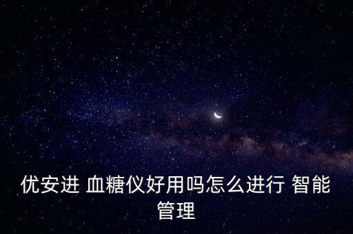 優(yōu)安進(jìn) 血糖儀好用嗎怎么進(jìn)行 智能管理