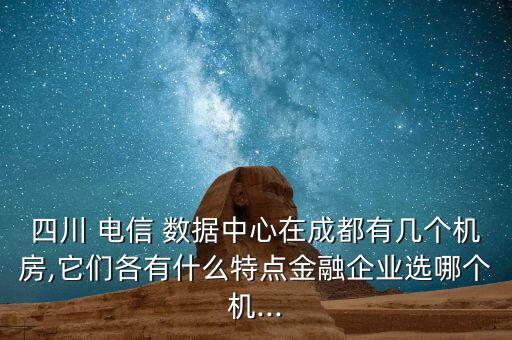 四川 電信 數(shù)據(jù)中心在成都有幾個機房,它們各有什么特點金融企業(yè)選哪個機...