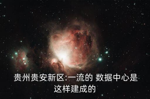  貴州貴安新區(qū):一流的 數(shù)據(jù)中心是這樣建成的