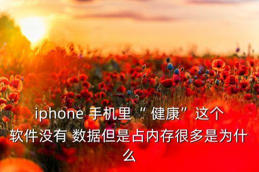 iphone 手機里“ 健康”這個軟件沒有 數(shù)據(jù)但是占內(nèi)存很多是為什么